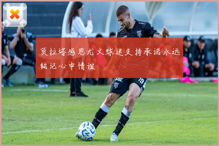 莫拉塔感恩尤文球迷支持承诺永远铭记心中情谊
