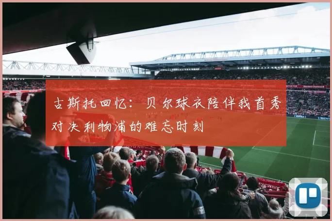 古斯托回忆：贝尔球衣陪伴我首秀对决利物浦的难忘时刻