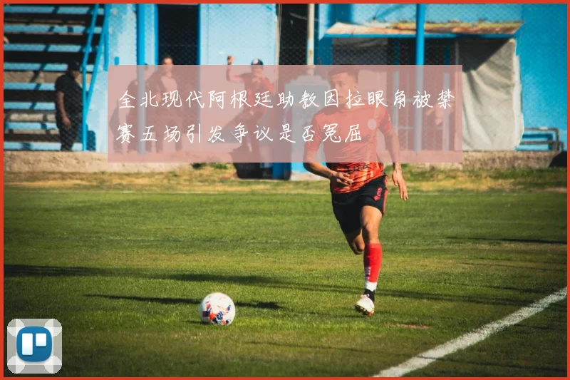 全北现代阿根廷助教因拉眼角被禁赛五场引发争议是否冤屈