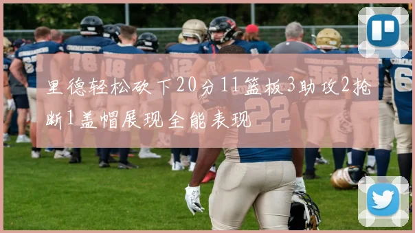 里德轻松砍下20分11篮板3助攻2抢断1盖帽展现全能表现