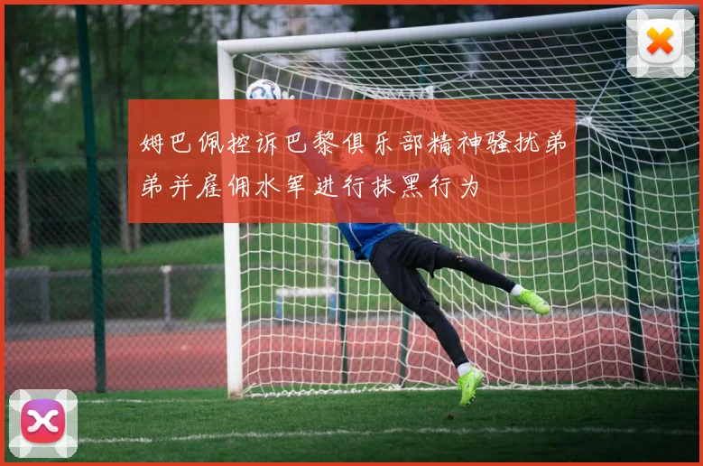 姆巴佩控诉巴黎俱乐部精神骚扰弟弟并雇佣水军进行抹黑行为