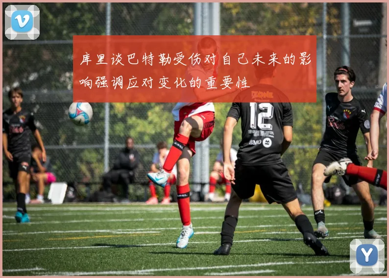 库里谈巴特勒受伤对自己未来的影响强调应对变化的重要性