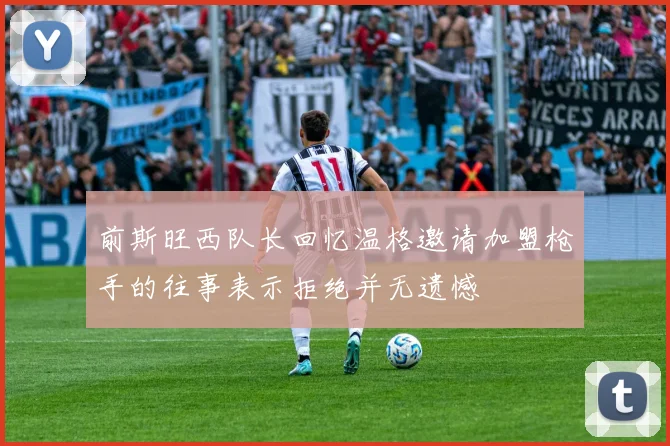 前斯旺西队长回忆温格邀请加盟枪手的往事表示拒绝并无遗憾