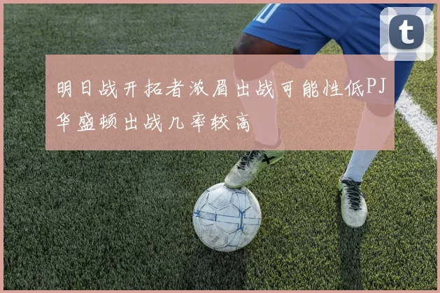 明日战开拓者浓眉出战可能性低PJ华盛顿出战几率较高
