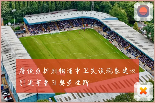 詹俊分析利物浦中卫失误现象建议引进布鲁日奥多涅斯