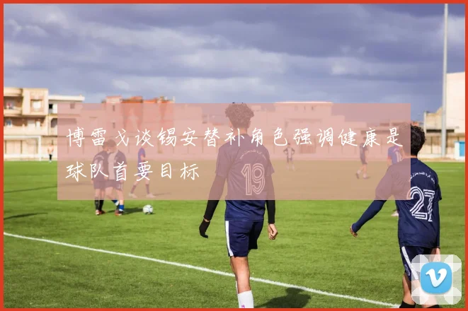 博雷戈谈锡安替补角色强调健康是球队首要目标