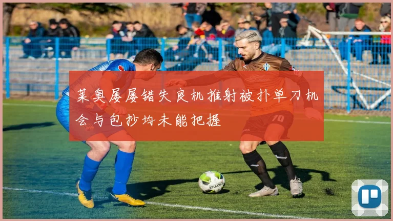 莱奥屡屡错失良机推射被扑单刀机会与包抄均未能把握
