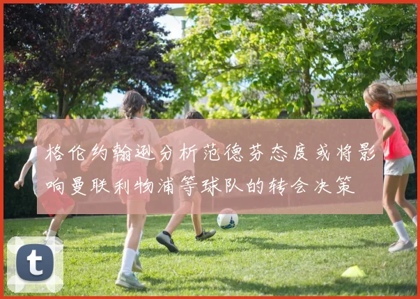 格伦约翰逊分析范德芬态度或将影响曼联利物浦等球队的转会决策