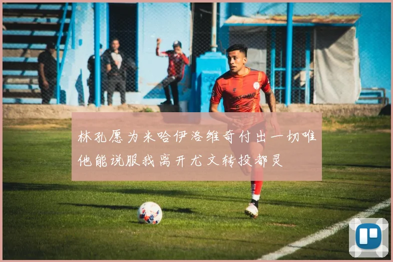 林孔愿为米哈伊洛维奇付出一切唯他能说服我离开尤文转投都灵