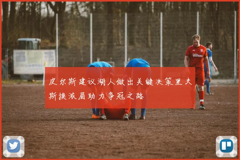 皮尔斯建议湖人做出关键决策里夫斯换浓眉助力争冠之路