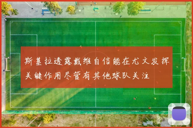 斯基拉透露戴维自信能在尤文发挥关键作用尽管有其他球队关注
