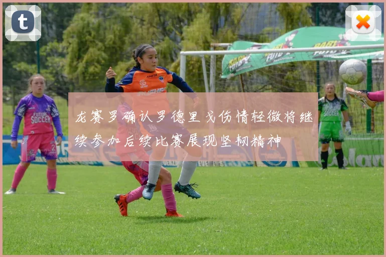 龙赛罗确认罗德里戈伤情轻微将继续参加后续比赛展现坚韧精神