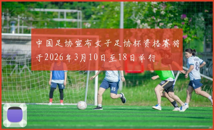 中国足协宣布女子足协杯资格赛将于2026年3月10日至18日举行