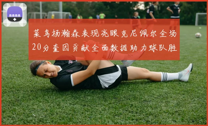 菜鸟杨瀚森表现亮眼克尼佩尔全场20分奎因贡献全面数据助力球队胜利