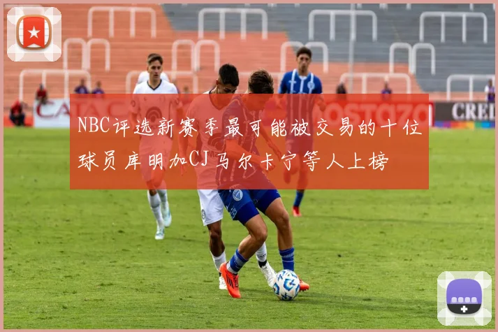 NBC评选新赛季最可能被交易的十位球员库明加CJ马尔卡宁等人上榜