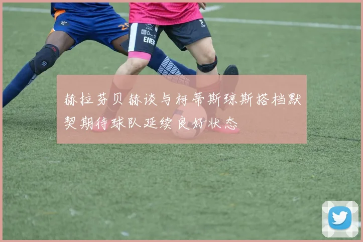 赫拉芬贝赫谈与柯蒂斯琼斯搭档默契期待球队延续良好状态