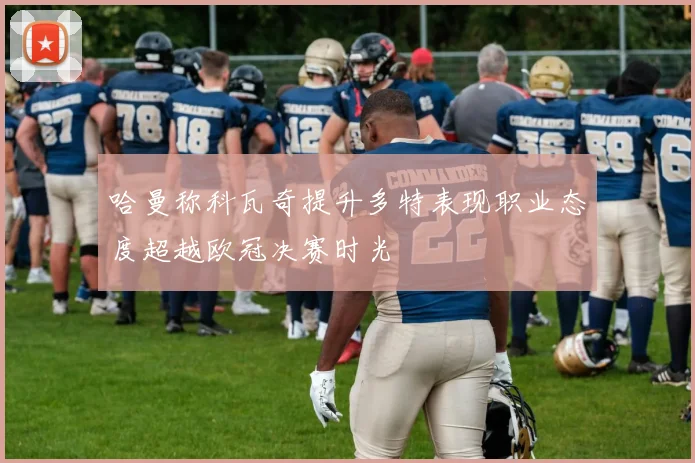 哈曼称科瓦奇提升多特表现职业态度超越欧冠决赛时光