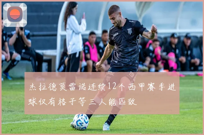 杰拉德莫雷诺连续12个西甲赛季进球仅有格子等三人能匹敌