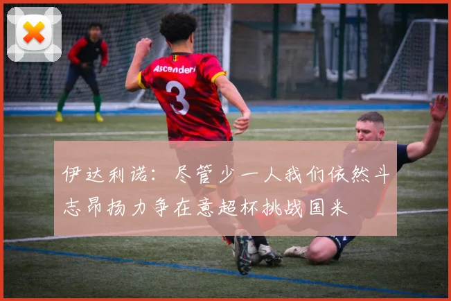 伊达利诺：尽管少一人我们依然斗志昂扬力争在意超杯挑战国米