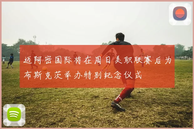 迈阿密国际将在周日美职联赛后为布斯克茨举办特别纪念仪式