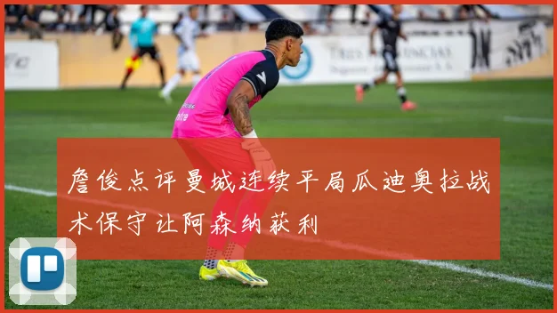 詹俊点评曼城连续平局瓜迪奥拉战术保守让阿森纳获利
