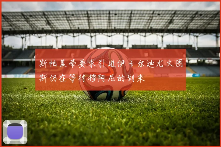 斯帕莱蒂要求引进伊卡尔迪尤文图斯仍在等待穆阿尼的到来