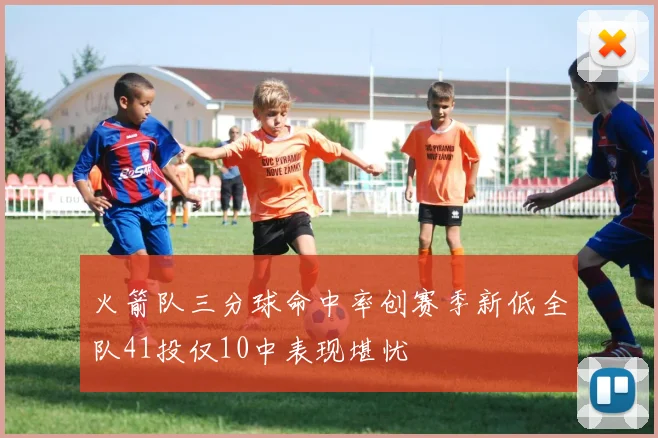 火箭队三分球命中率创赛季新低全队41投仅10中表现堪忧