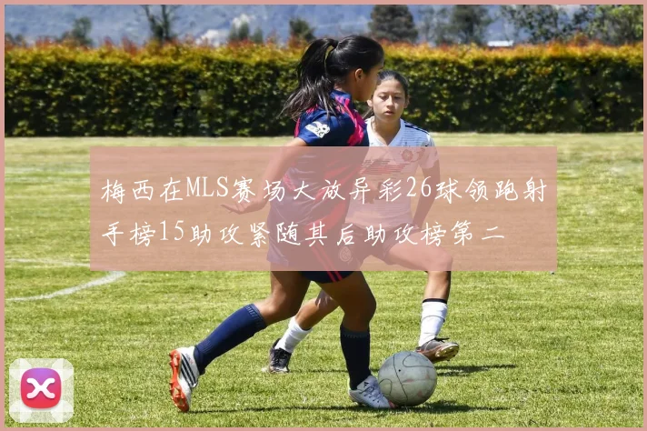 梅西在MLS赛场大放异彩26球领跑射手榜15助攻紧随其后助攻榜第二