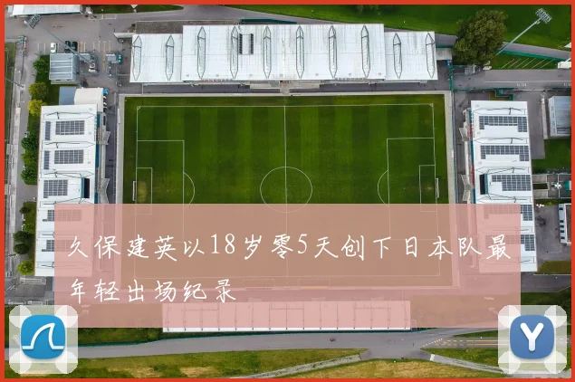 久保建英以18岁零5天创下日本队最年轻出场纪录