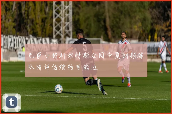 巴萨小将科尔特斯合同今夏到期球队将评估续约可能性