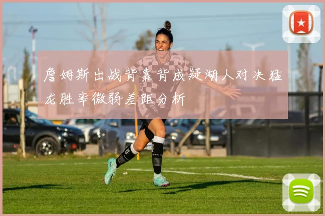 詹姆斯出战背靠背成疑湖人对决猛龙胜率微弱差距分析