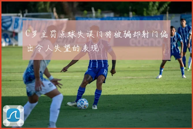C罗主罚点球失误门将被骗却射门偏出令人失望的表现