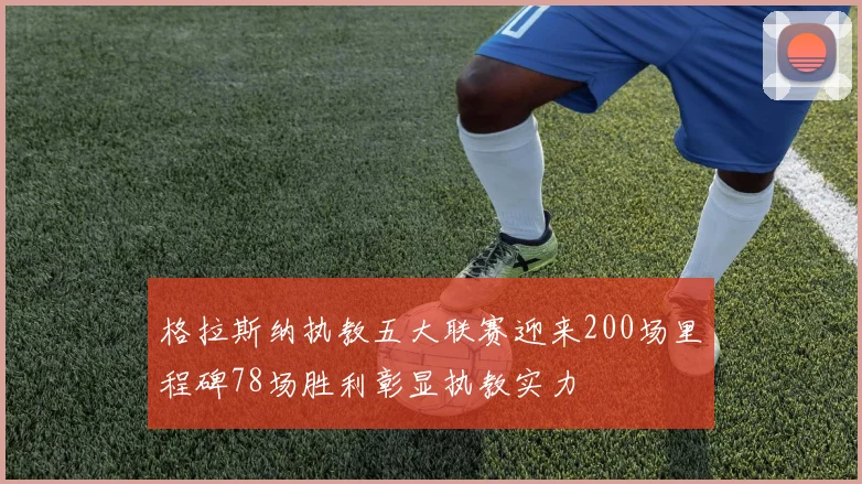 格拉斯纳执教五大联赛迎来200场里程碑78场胜利彰显执教实力