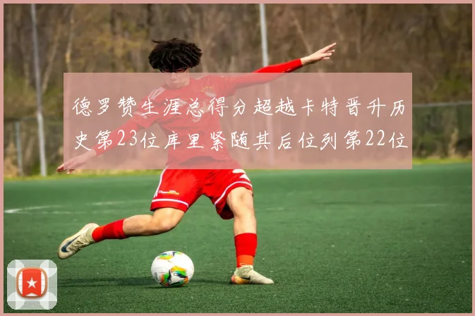 德罗赞生涯总得分超越卡特晋升历史第23位库里紧随其后位列第22位