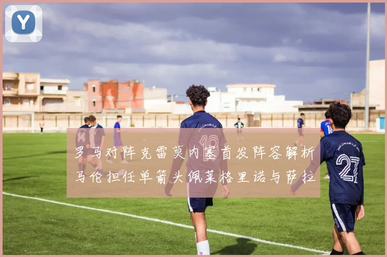 罗马对阵克雷莫内塞首发阵容解析马伦担任单箭头佩莱格里诺与萨拉戈萨双前腰组合