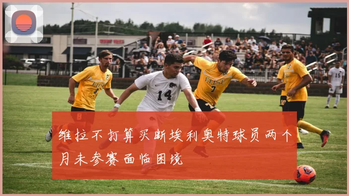 维拉不打算买断埃利奥特球员两个月未参赛面临困境