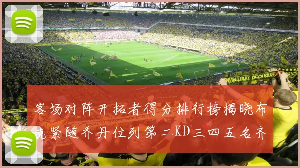 客场对阵开拓者得分排行榜揭晓布克紧随乔丹位列第二KD三四五名齐上榜