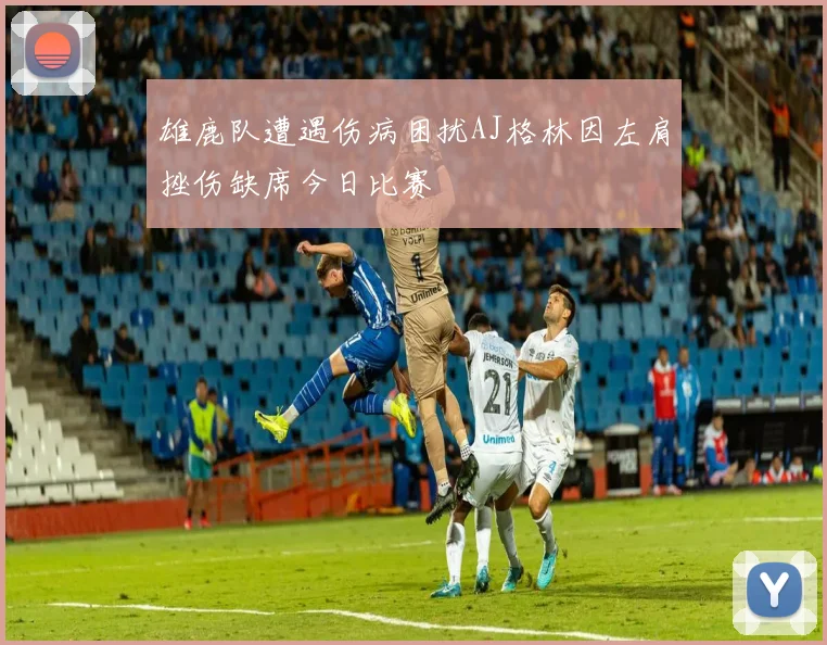 雄鹿队遭遇伤病困扰AJ格林因左肩挫伤缺席今日比赛