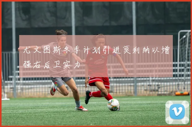 尤文图斯冬季计划引进莫利纳以增强右后卫实力