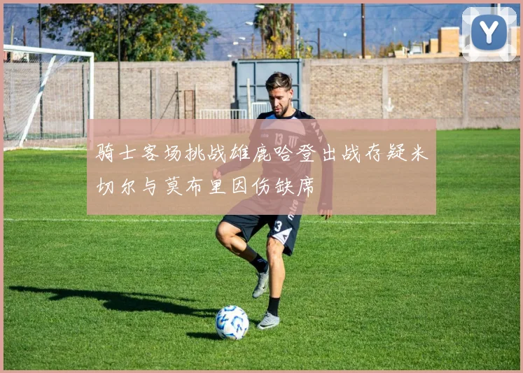 骑士客场挑战雄鹿哈登出战存疑米切尔与莫布里因伤缺席