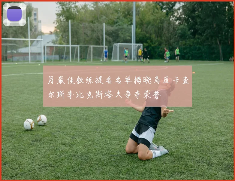 月最佳教练提名名单揭晓乌度卡查尔斯李比克斯塔夫争夺荣誉
