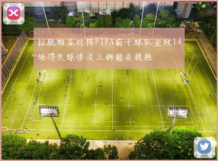 拉脱维亚对阵FIFA前十球队全败14场得失球惨淡三狮能否稳胜