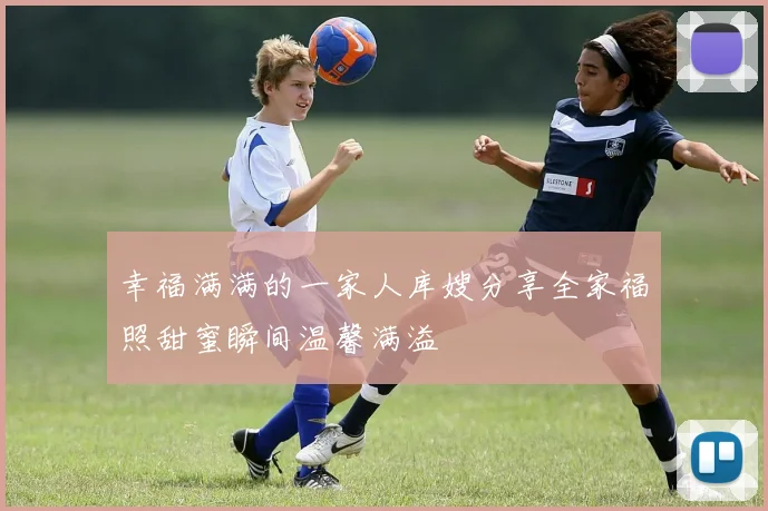 幸福满满的一家人库嫂分享全家福照甜蜜瞬间温馨满溢