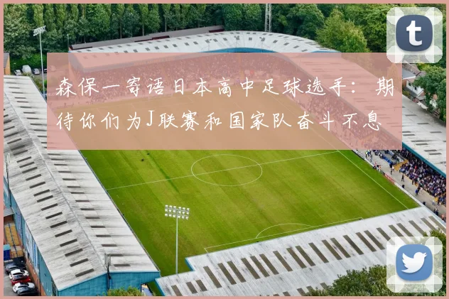 森保一寄语日本高中足球选手：期待你们为J联赛和国家队奋斗不息