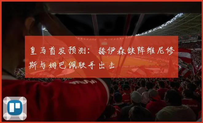 皇马首发预测：赫伊森缺阵维尼修斯与姆巴佩联手出击