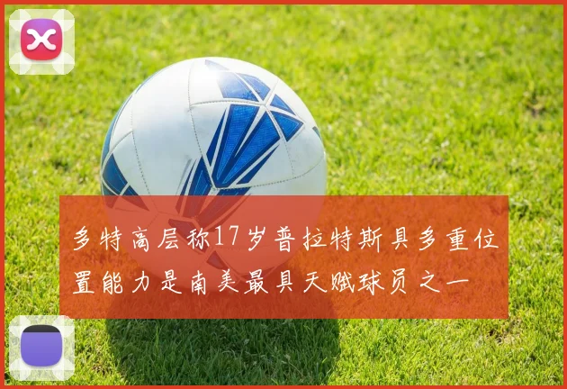 多特高层称17岁普拉特斯具多重位置能力是南美最具天赋球员之一