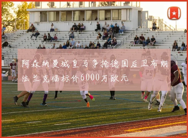 阿森纳曼城皇马争抢德国后卫布朗法兰克福标价6000万欧元