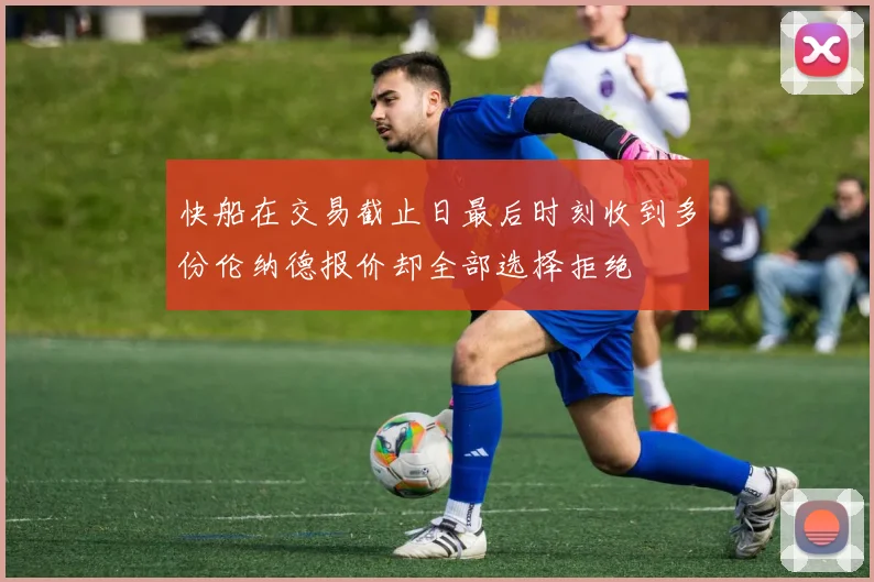 快船在交易截止日最后时刻收到多份伦纳德报价却全部选择拒绝
