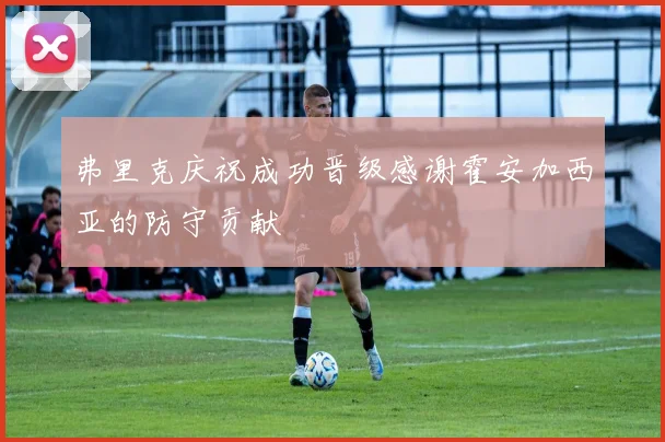弗里克庆祝成功晋级感谢霍安加西亚的防守贡献