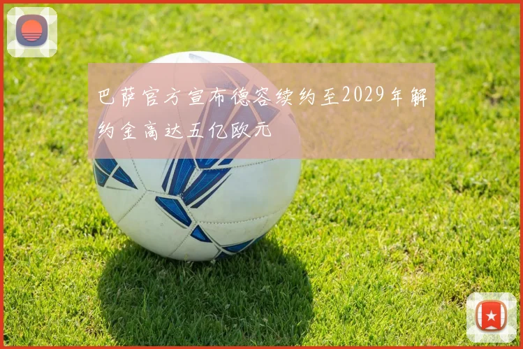 巴萨官方宣布德容续约至2029年解约金高达五亿欧元